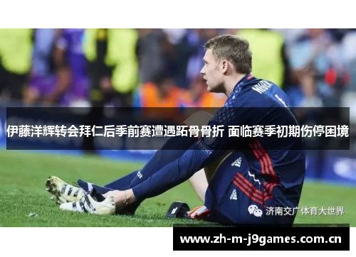 伊藤洋辉转会拜仁后季前赛遭遇跖骨骨折 面临赛季初期伤停困境 伊藤洋辉转会拜仁后季前赛遭遇跖骨骨折 面临赛季初期伤停困境