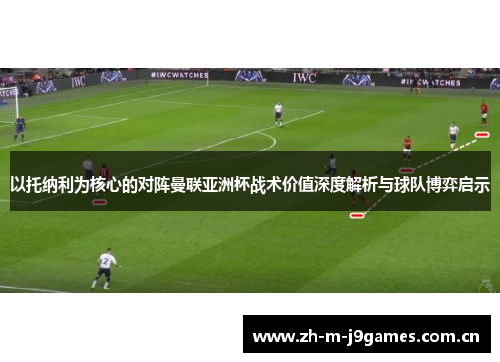 以托纳利为核心的对阵曼联亚洲杯战术价值深度解析与球队博弈启示 以托纳利为核心的对阵曼联亚洲杯战术价值深度解析与球队博弈启示