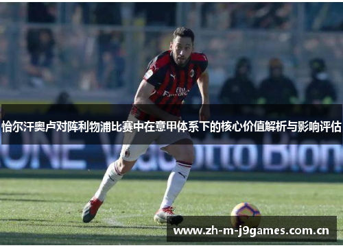 恰尔汗奥卢对阵利物浦比赛中在意甲体系下的核心价值解析与影响评估 恰尔汗奥卢对阵利物浦比赛中在意甲体系下的核心价值解析与影响评估