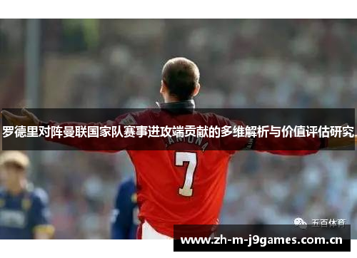 罗德里对阵曼联国家队赛事进攻端贡献的多维解析与价值评估研究